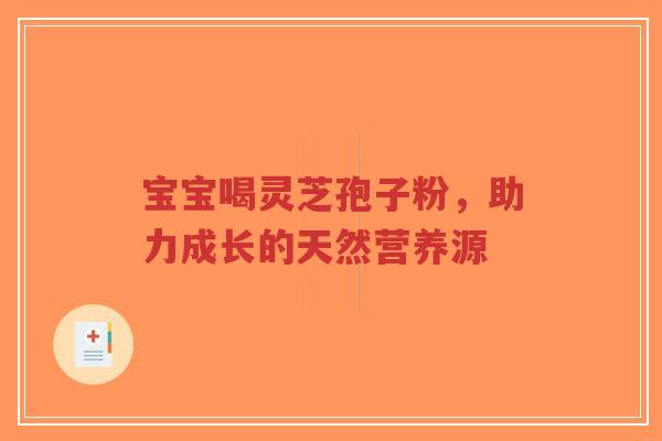 宝宝喝灵芝孢子粉，助力成长的天然营养源-第1张图片-超越