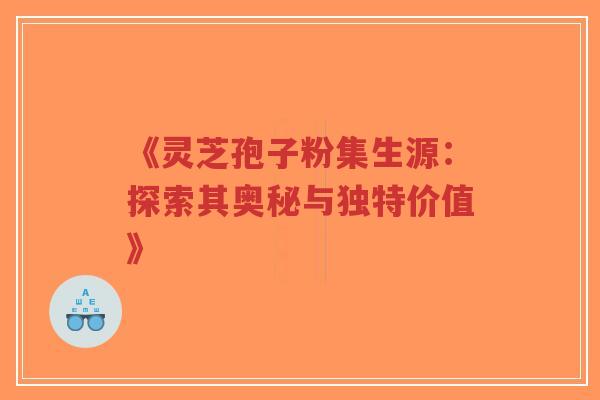 《灵芝孢子粉集生源：探索其奥秘与独特价值》-第1张图片-超越