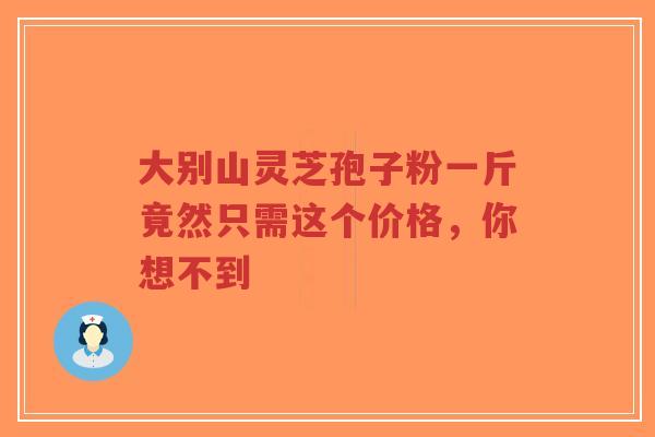 大别山灵芝孢子粉一斤竟然只需这个价格,你想不到-第1张图片-超越 大别山灵芝孢子粉一斤竟然只需这个价格,你想不到-第1张图片-超越