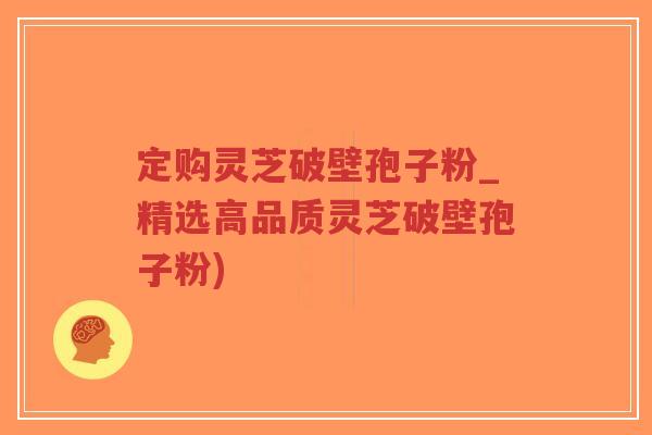 定购灵芝破壁孢子粉_精选高品质灵芝破壁孢子粉)-第1张图片-超越 定购灵芝破壁孢子粉_精选高品质灵芝破壁孢子粉)-第1张图片-超越