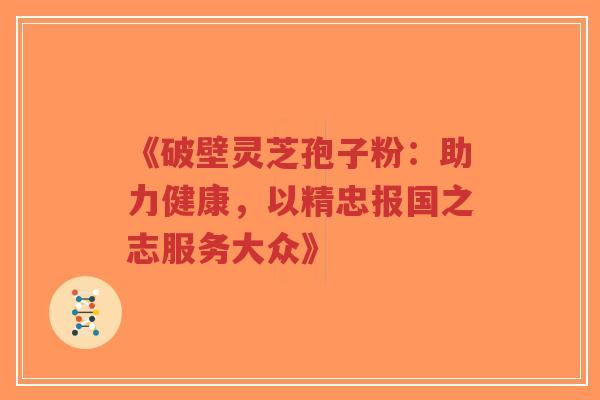 《破壁灵芝孢子粉:助力健康,以精忠报国之志服务大众》-第1张图片-超越 《破壁灵芝孢子粉:助力健康,以精忠报国之志服务大众》-第1张图片-超越