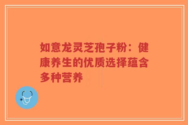 如意龙灵芝孢子粉：健康养生的优质选择蕴含多种营养-第1张图片-超越