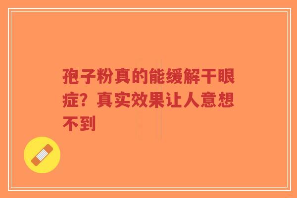 孢子粉真的能缓解干眼症?真实效果让人意想不到-第1张图片-超越 孢子粉真的能缓解干眼症?真实效果让人意想不到-第1张图片-超越