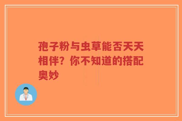 孢子粉与虫草能否天天相伴?你不知道的搭配奥妙-第1张图片-超越 孢子粉与虫草能否天天相伴?你不知道的搭配奥妙-第1张图片-超越
