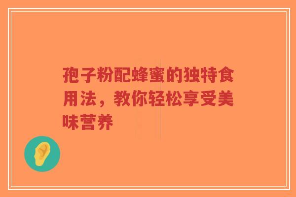 孢子粉配蜂蜜的独特食用法，教你轻松享受美味营养-第1张图片-超越