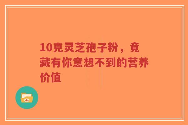 10克灵芝孢子粉,竟藏有你意想不到的营养价值-第1张图片-超越 10克灵芝孢子粉,竟藏有你意想不到的营养价值-第1张图片-超越