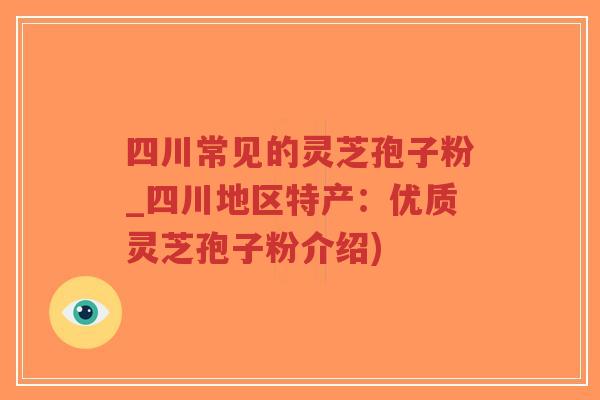 四川常见的灵芝孢子粉_四川地区特产:优质灵芝孢子粉介绍)-第1张图片-超越 四川常见的灵芝孢子粉_四川地区特产:优质灵芝孢子粉介绍)-第1张图片-超越