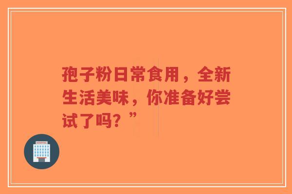 孢子粉日常食用,全新生活美味,你准备好尝试了吗?”-第1张图片-超越 孢子粉日常食用,全新生活美味,你准备好尝试了吗?”-第1张图片-超越
