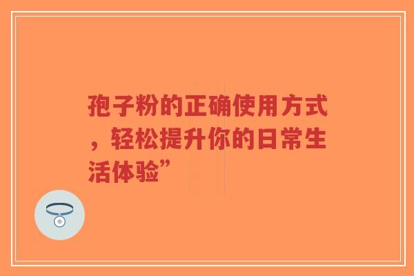 孢子粉的正确使用方式,轻松提升你的日常生活体验”-第1张图片-超越 孢子粉的正确使用方式,轻松提升你的日常生活体验”-第1张图片-超越