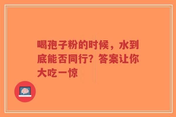 喝孢子粉的时候,水到底能否同行?答案让你大吃一惊-第1张图片-超越 喝孢子粉的时候,水到底能否同行?答案让你大吃一惊-第1张图片-超越