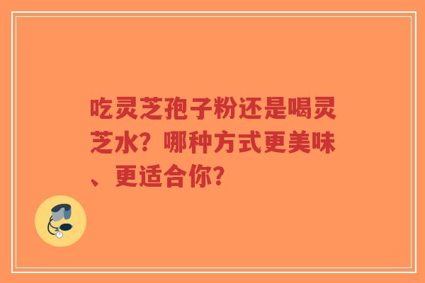 吃灵芝孢子粉还是喝灵芝水?哪种方式更美味、更适合你?-第1张图片-超越 吃灵芝孢子粉还是喝灵芝水?哪种方式更美味、更适合你?-第1张图片-超越