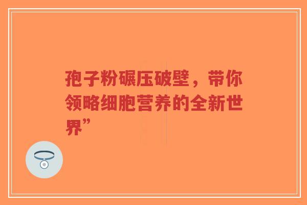孢子粉碾压破壁,带你领略细胞营养的全新世界”-第1张图片-超越 孢子粉碾压破壁,带你领略细胞营养的全新世界”-第1张图片-超越