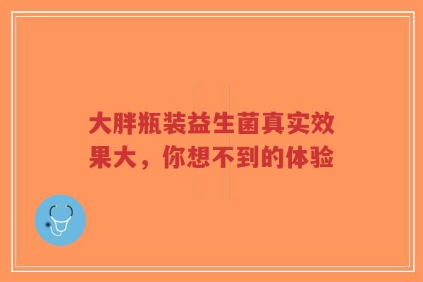 大胖瓶装益生菌真实效果大,你想不到的体验-第1张图片-超越 大胖瓶装益生菌真实效果大,你想不到的体验-第1张图片-超越