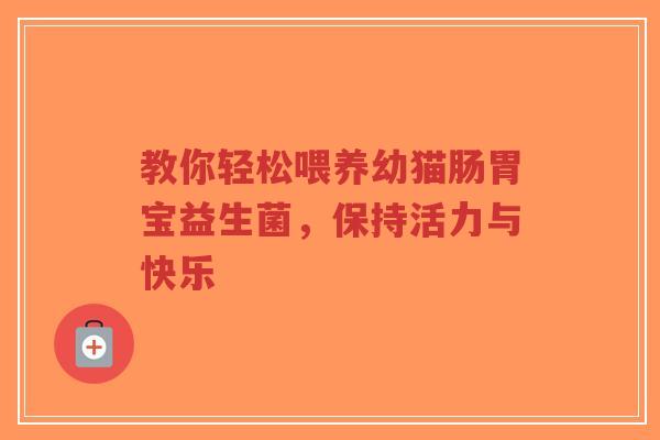 教你轻松喂养幼猫肠胃宝益生菌,保持活力与快乐-第1张图片-超越 教你轻松喂养幼猫肠胃宝益生菌,保持活力与快乐-第1张图片-超越