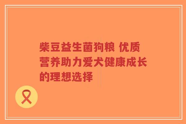 柴豆益生菌狗粮 优质营养助力爱犬健康成长的理想选择-第1张图片-超越 柴豆益生菌狗粮 优质营养助力爱犬健康成长的理想选择-第1张图片-超越