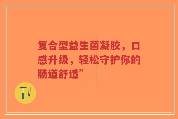 复合型益生菌凝胶,口感升级,轻松守护你的肠道舒适”-第1张图片-超越 复合型益生菌凝胶,口感升级,轻松守护你的肠道舒适”-第1张图片-超越