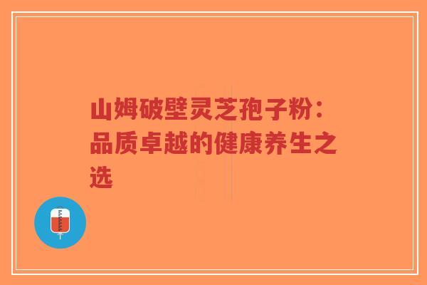 山姆破壁灵芝孢子粉:品质卓越的健康养生之选-第1张图片-超越 山姆破壁灵芝孢子粉:品质卓越的健康养生之选-第1张图片-超越