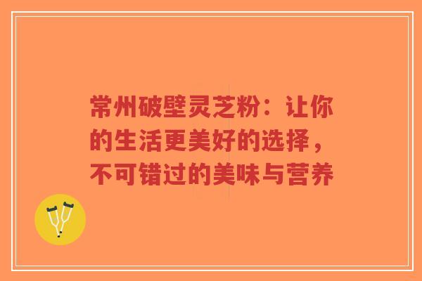 常州破壁灵芝粉:让你的生活更美好的选择,不可错过的美味与营养-第1张图片-超越 常州破壁灵芝粉:让你的生活更美好的选择,不可错过的美味与营养-第1张图片-超越