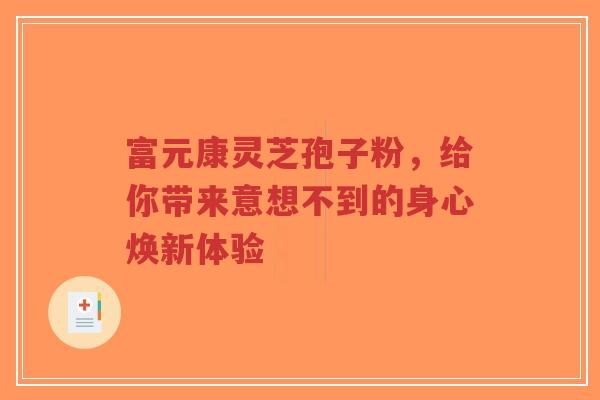 富元康灵芝孢子粉，给你带来意想不到的身心焕新体验-第1张图片-超越