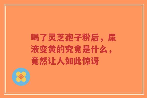 喝了灵芝孢子粉后,尿液变黄的究竟是什么,竟然让人如此惊讶-第1张图片-超越 喝了灵芝孢子粉后,尿液变黄的究竟是什么,竟然让人如此惊讶-第1张图片-超越