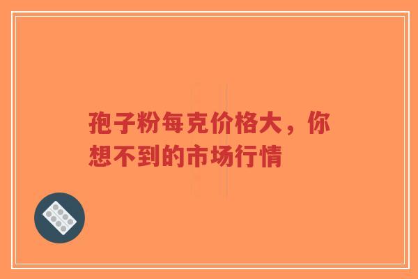 孢子粉每克价格大,你想不到的市场行情-第1张图片-超越 孢子粉每克价格大,你想不到的市场行情-第1张图片-超越
