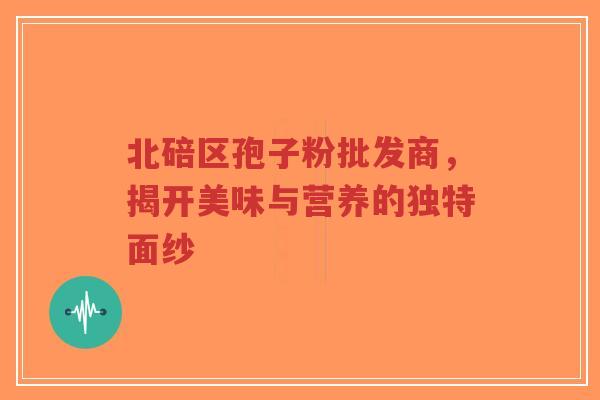 北碚区孢子粉批发商,揭开美味与营养的独特面纱-第1张图片-超越 北碚区孢子粉批发商,揭开美味与营养的独特面纱-第1张图片-超越