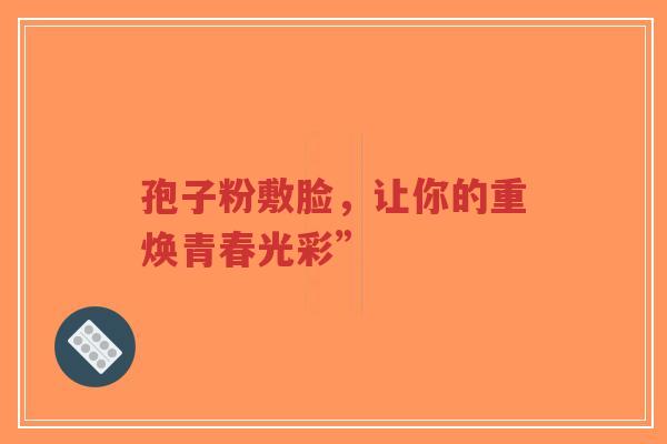 孢子粉敷脸,让你的重焕青春光彩”-第1张图片-超越 孢子粉敷脸,让你的重焕青春光彩”-第1张图片-超越