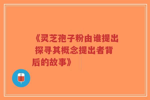 《灵芝孢子粉由谁提出 探寻其概念提出者背后的故事》-第1张图片-超越 《灵芝孢子粉由谁提出 探寻其概念提出者背后的故事》-第1张图片-超越