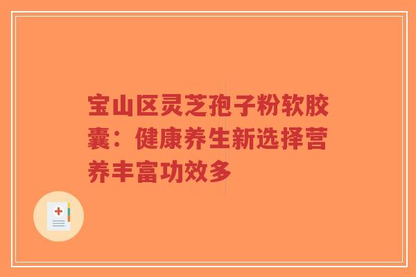 宝山区灵芝孢子粉软胶囊：健康养生新选择营养丰富功效多-第1张图片-超越