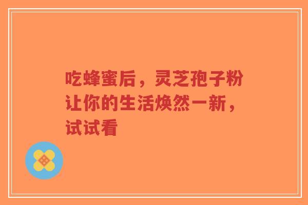 吃蜂蜜后,灵芝孢子粉让你的生活焕然一新,试试看-第1张图片-超越 吃蜂蜜后,灵芝孢子粉让你的生活焕然一新,试试看-第1张图片-超越