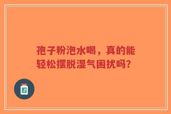 孢子粉泡水喝,真的能轻松摆脱湿气困扰吗?-第1张图片-超越 孢子粉泡水喝,真的能轻松摆脱湿气困扰吗?-第1张图片-超越