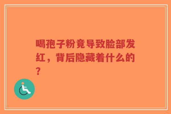喝孢子粉竟导致脸部发红，背后隐藏着什么的？-第1张图片-超越