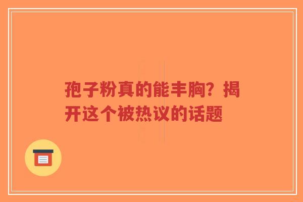 孢子粉真的能丰胸?揭开这个被热议的话题-第1张图片-超越 孢子粉真的能丰胸?揭开这个被热议的话题-第1张图片-超越