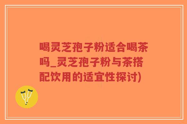 喝灵芝孢子粉适合喝茶吗_灵芝孢子粉与茶搭配饮用的适宜性探讨)-第1张图片-超越