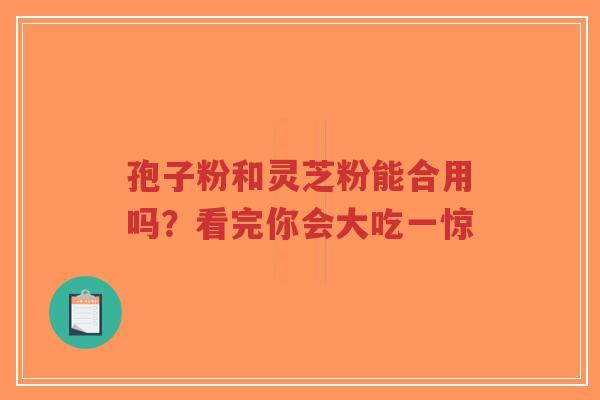 孢子粉和灵芝粉能合用吗？看完你会大吃一惊-第1张图片-超越