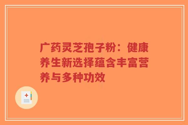 广药灵芝孢子粉:健康养生新选择蕴含丰富营养与多种功效-第1张图片-超越 广药灵芝孢子粉:健康养生新选择蕴含丰富营养与多种功效-第1张图片-超越