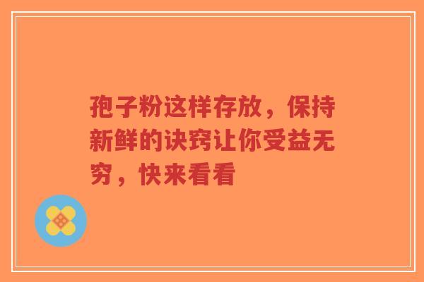 孢子粉这样存放，保持新鲜的诀窍让你受益无穷，快来看看-第1张图片-超越