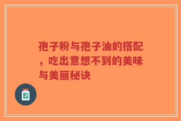孢子粉与孢子油的搭配,吃出意想不到的美味与美丽秘诀-第1张图片-超越 孢子粉与孢子油的搭配,吃出意想不到的美味与美丽秘诀-第1张图片-超越