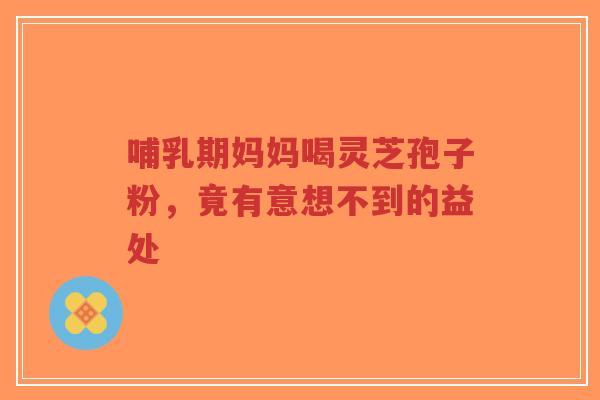 哺乳期妈妈喝灵芝孢子粉,竟有意想不到的益处-第1张图片-超越 哺乳期妈妈喝灵芝孢子粉,竟有意想不到的益处-第1张图片-超越