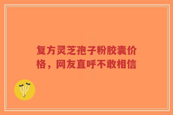 复方灵芝孢子粉胶囊价格，网友直呼不敢相信-第1张图片-超越