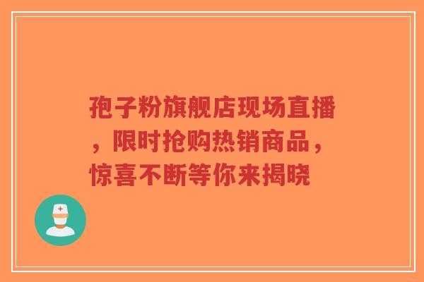 孢子粉旗舰店现场直播,限时抢购热销商品,惊喜不断等你来揭晓-第1张图片-超越 孢子粉旗舰店现场直播,限时抢购热销商品,惊喜不断等你来揭晓-第1张图片-超越