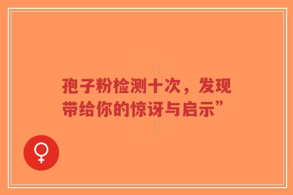 孢子粉检测十次,发现带给你的惊讶与启示”-第1张图片-超越 孢子粉检测十次,发现带给你的惊讶与启示”-第1张图片-超越