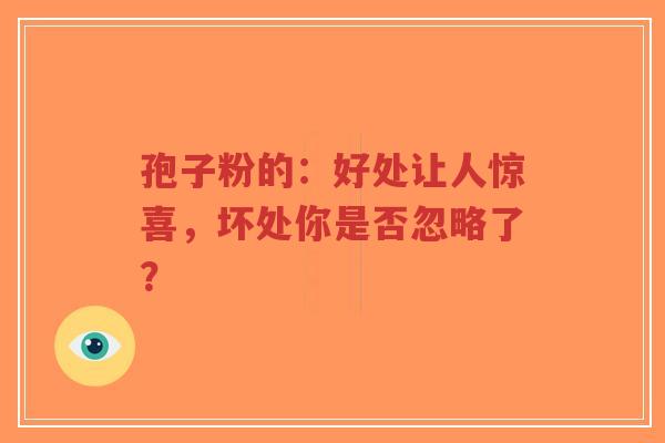 孢子粉的:好处让人惊喜,坏处你是否忽略了?-第1张图片-超越 孢子粉的:好处让人惊喜,坏处你是否忽略了?-第1张图片-超越