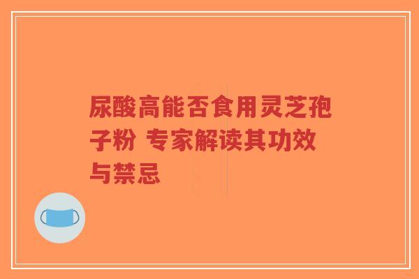 尿酸高能否食用灵芝孢子粉 专家解读其功效与禁忌-第1张图片-超越 尿酸高能否食用灵芝孢子粉 专家解读其功效与禁忌-第1张图片-超越