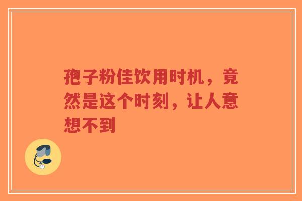 孢子粉佳饮用时机,竟然是这个时刻,让人意想不到-第1张图片-超越 孢子粉佳饮用时机,竟然是这个时刻,让人意想不到-第1张图片-超越