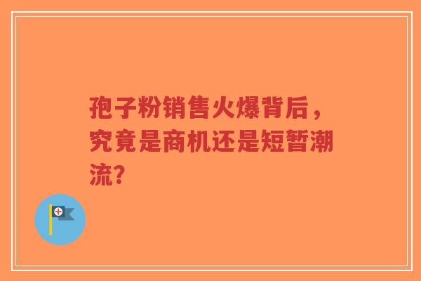 孢子粉销售火爆背后,究竟是商机还是短暂潮流?-第1张图片-超越 孢子粉销售火爆背后,究竟是商机还是短暂潮流?-第1张图片-超越
