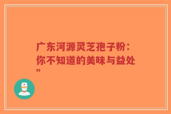 广东河源灵芝孢子粉:你不知道的美味与益处”-第1张图片-超越 广东河源灵芝孢子粉:你不知道的美味与益处”-第1张图片-超越