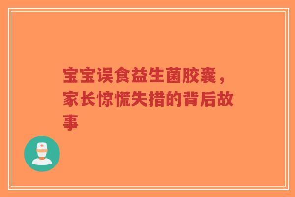 宝宝误食益生菌胶囊,家长惊慌失措的背后故事-第1张图片-超越 宝宝误食益生菌胶囊,家长惊慌失措的背后故事-第1张图片-超越
