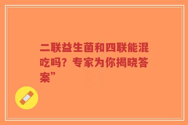二联益生菌和四联能混吃吗?专家为你揭晓答案”-第1张图片-超越 二联益生菌和四联能混吃吗?专家为你揭晓答案”-第1张图片-超越