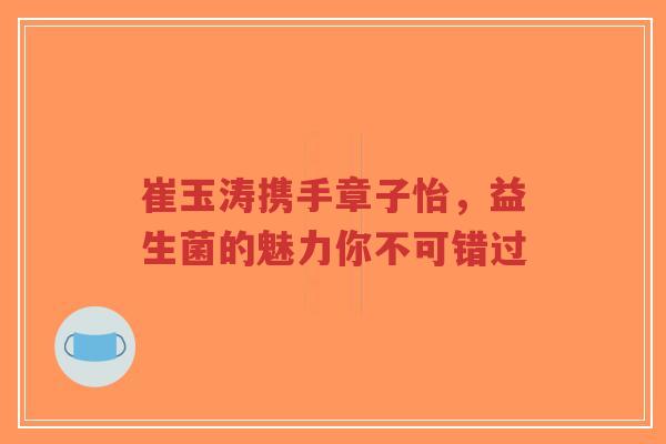 崔玉涛携手章子怡,益生菌的魅力你不可错过-第1张图片-超越 崔玉涛携手章子怡,益生菌的魅力你不可错过-第1张图片-超越